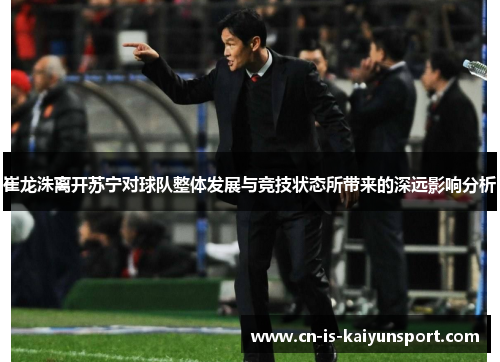 崔龙洙离开苏宁对球队整体发展与竞技状态所带来的深远影响分析