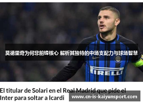 莫德里奇为何非前锋核心 解析其独特的中场支配力与球场智慧