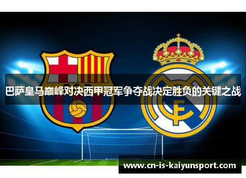 巴萨皇马巅峰对决西甲冠军争夺战决定胜负的关键之战