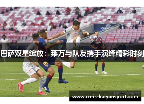 巴萨双星绽放：莱万与队友携手演绎精彩时刻