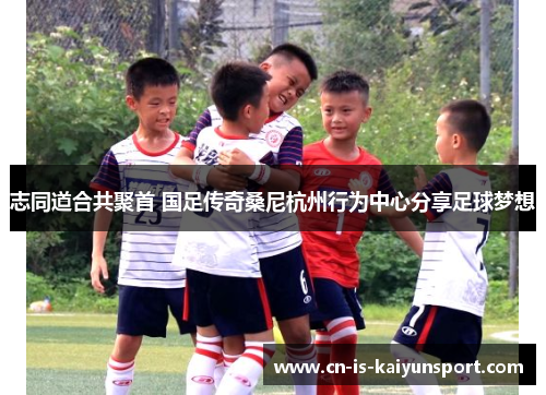 志同道合共聚首 国足传奇桑尼杭州行为中心分享足球梦想