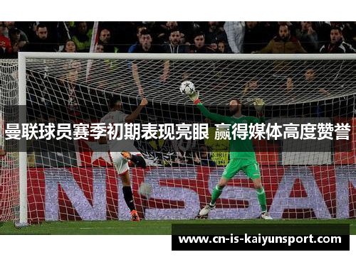 曼联球员赛季初期表现亮眼 赢得媒体高度赞誉