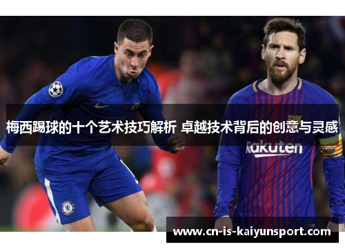 梅西踢球的十个艺术技巧解析 卓越技术背后的创意与灵感