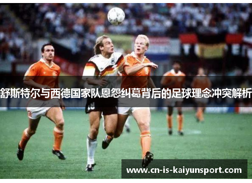 舒斯特尔与西德国家队恩怨纠葛背后的足球理念冲突解析