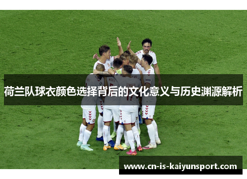 荷兰队球衣颜色选择背后的文化意义与历史渊源解析