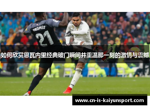 如何欣赏恩瓦内里经典破门瞬间并重温那一刻的激情与震撼