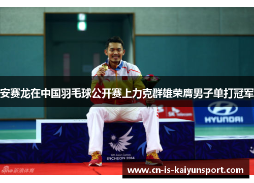 安赛龙在中国羽毛球公开赛上力克群雄荣膺男子单打冠军