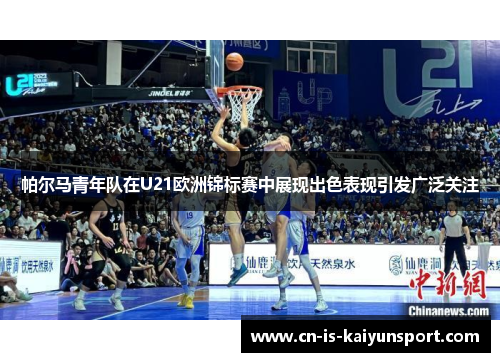 帕尔马青年队在U21欧洲锦标赛中展现出色表现引发广泛关注