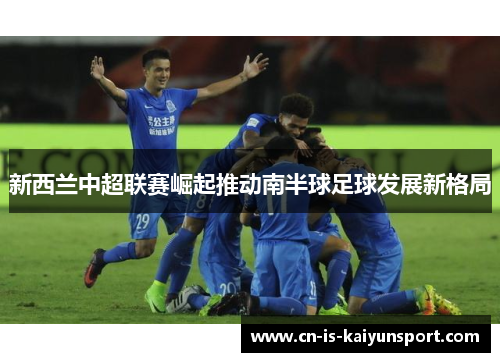 新西兰中超联赛崛起推动南半球足球发展新格局