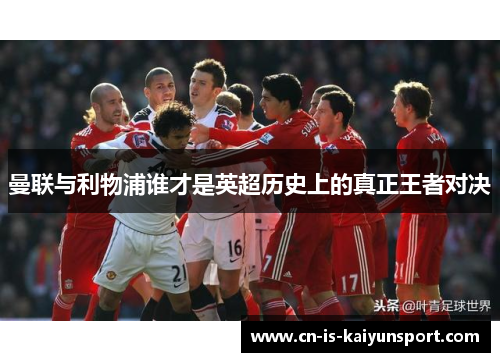 曼联与利物浦谁才是英超历史上的真正王者对决