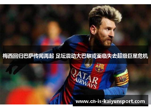 梅西回归巴萨传闻再起 足坛震动大巴黎或面临失去超级巨星危机