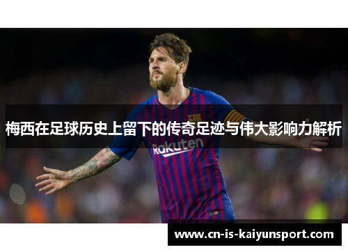 梅西在足球历史上留下的传奇足迹与伟大影响力解析