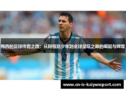 梅西的足球传奇之路：从阿根廷少年到全球足坛之巅的崛起与辉煌
