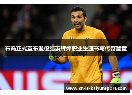 布冯正式宣布退役结束辉煌职业生涯书写传奇篇章