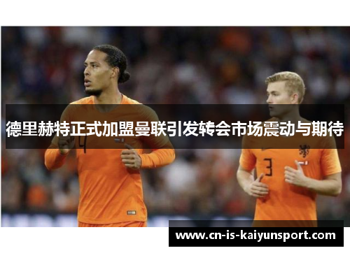 德里赫特正式加盟曼联引发转会市场震动与期待