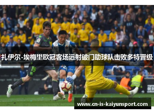 扎伊尔-埃梅里欧冠客场远射破门助球队击败多特晋级