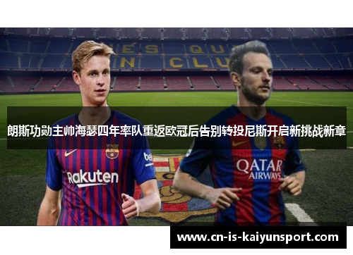 朗斯功勋主帅海瑟四年率队重返欧冠后告别转投尼斯开启新挑战新章