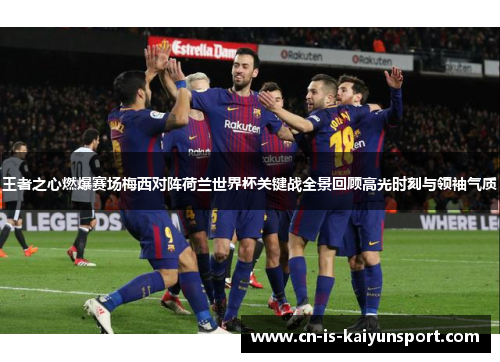 王者之心燃爆赛场梅西对阵荷兰世界杯关键战全景回顾高光时刻与领袖气质