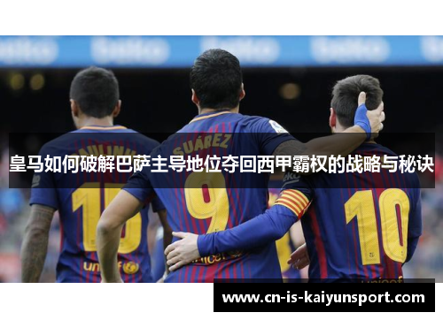 皇马如何破解巴萨主导地位夺回西甲霸权的战略与秘诀