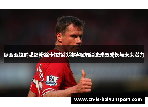 穆西亚拉的超级粉丝卡拉格以独特视角解读球员成长与未来潜力